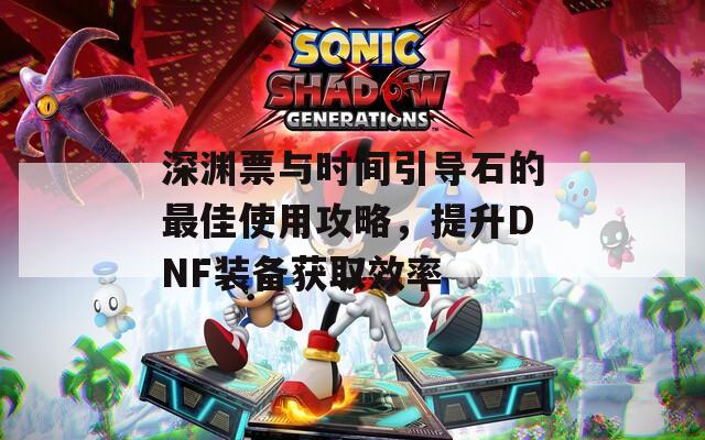 深淵票與時(shí)間引導(dǎo)石的最佳使用攻略，提升DNF裝備獲取效率