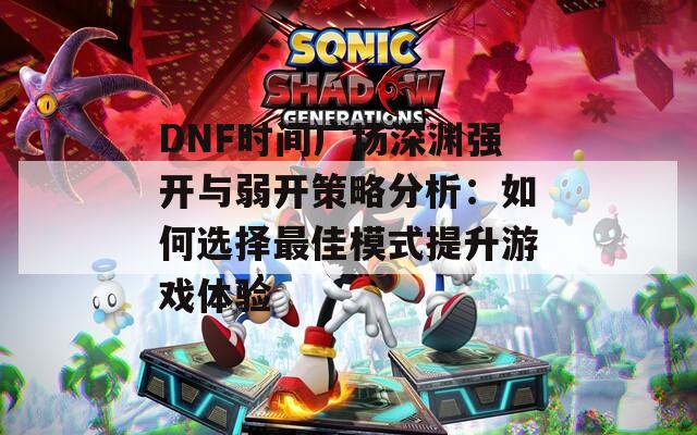 DNF時(shí)間廣場(chǎng)深淵強(qiáng)開(kāi)與弱開(kāi)策略分析：如何選擇最佳模式提升游戲體驗(yàn)