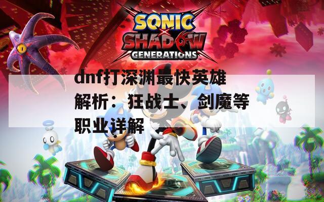 dnf打深淵最快英雄解析：狂戰(zhàn)士、劍魔等職業(yè)詳解
