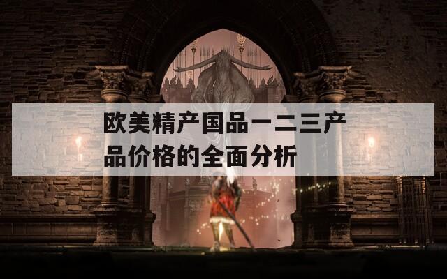 歐美精產(chǎn)國品一二三產(chǎn)品價格的全面分析