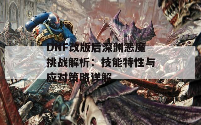 DNF改版后深淵惡魔挑戰(zhàn)解析：技能特性與應(yīng)對策略詳解
