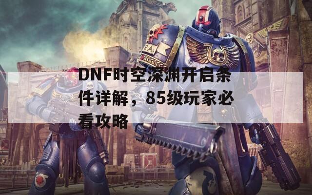 DNF時空深淵開啟條件詳解，85級玩家必看攻略