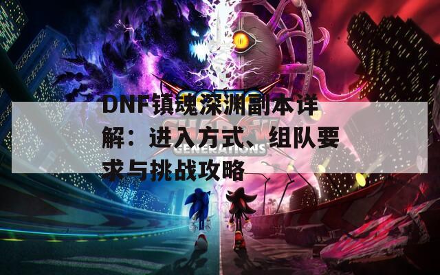 DNF鎮(zhèn)魂深淵副本詳解：進(jìn)入方式、組隊(duì)要求與挑戰(zhàn)攻略