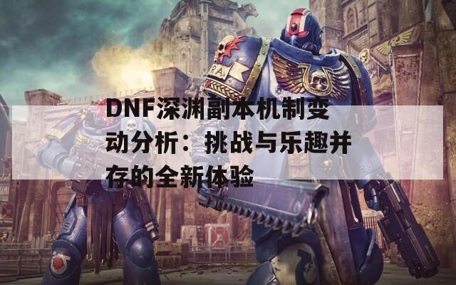 DNF深淵副本機制變動分析：挑戰(zhàn)與樂趣并存的全新體驗