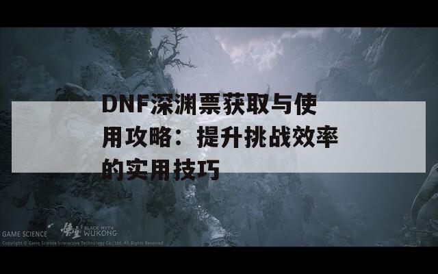DNF深淵票獲取與使用攻略：提升挑戰(zhàn)效率的實用技巧