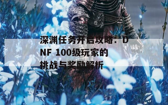 深淵任務(wù)開啟攻略：DNF 100級玩家的挑戰(zhàn)與獎(jiǎng)勵(lì)解析