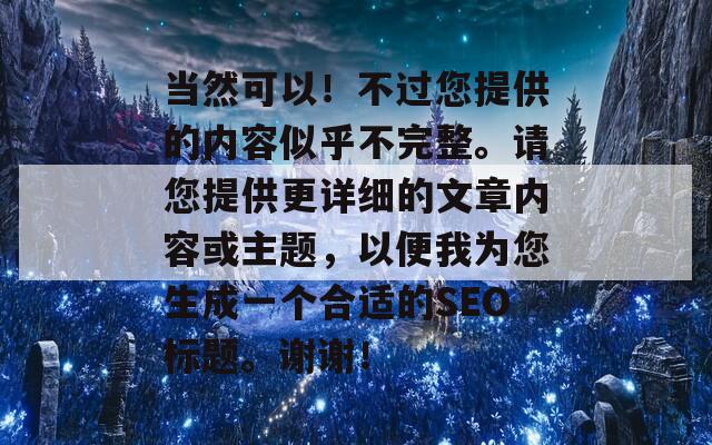 當(dāng)然可以！不過您提供的內(nèi)容似乎不完整。請(qǐng)您提供更詳細(xì)的文章內(nèi)容或主題，以便我為您生成一個(gè)合適的SEO標(biāo)題。謝謝！
