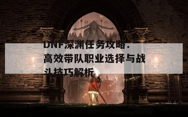 DNF深淵任務(wù)攻略：高效帶隊職業(yè)選擇與戰(zhàn)斗技巧解析