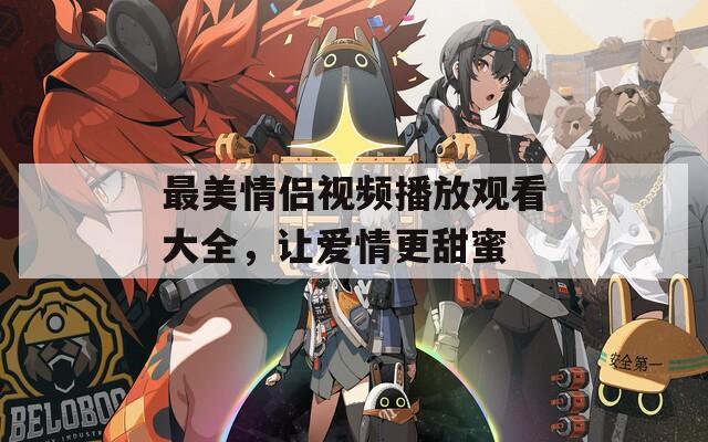 最美情侶視頻播放觀看大全，讓愛(ài)情更甜蜜