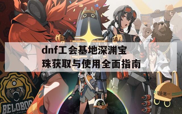 dnf工會基地深淵寶珠獲取與使用全面指南