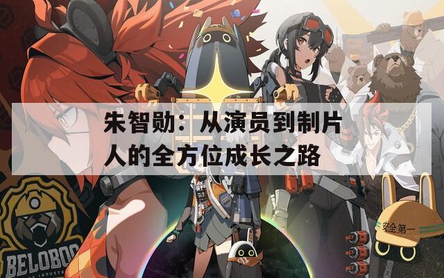 朱智勛：從演員到制片人的全方位成長(zhǎng)之路