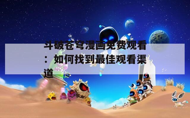 斗破蒼穹漫畫免費(fèi)觀看：如何找到最佳觀看渠道