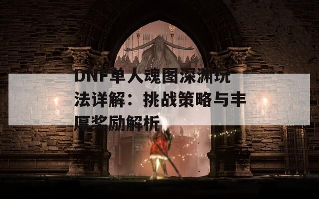 DNF單人魂圖深淵玩法詳解：挑戰(zhàn)策略與豐厚獎勵解析