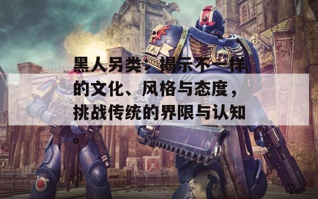 黑人另類：揭示不一樣的文化、風(fēng)格與態(tài)度，挑戰(zhàn)傳統(tǒng)的界限與認(rèn)知。
