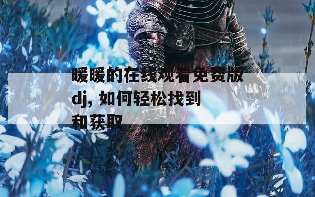 暖暖的在線觀看免費版dj, 如何輕松找到和獲取