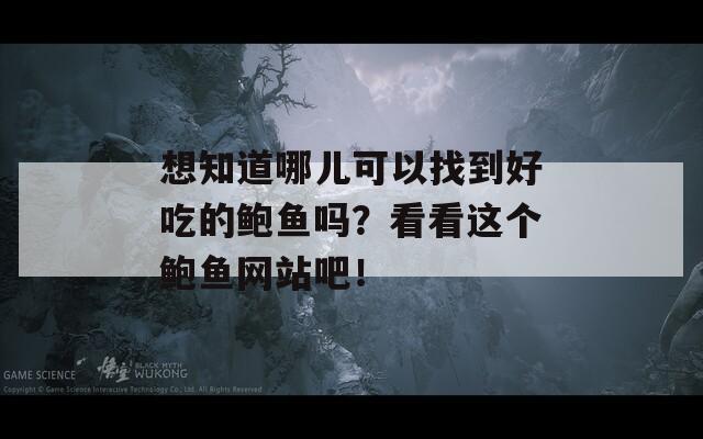 想知道哪兒可以找到好吃的鮑魚嗎？看看這個(gè)鮑魚網(wǎng)站吧！