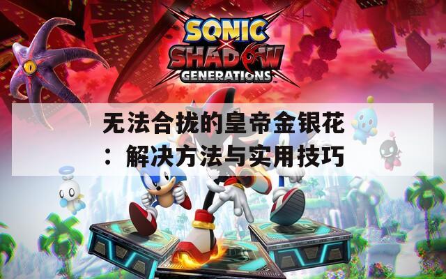 無法合攏的皇帝金銀花：解決方法與實(shí)用技巧