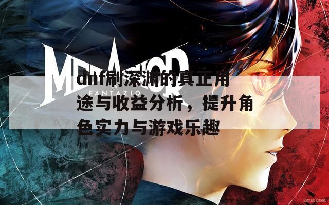 dnf刷深淵的真正用途與收益分析，提升角色實(shí)力與游戲樂趣
