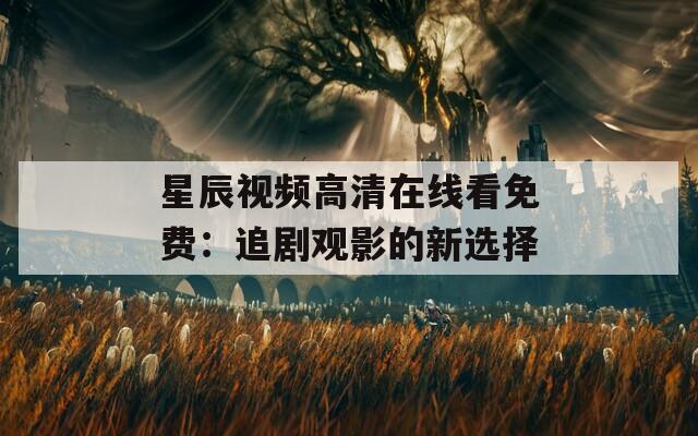 星辰視頻高清在線看免費(fèi)：追劇觀影的新選擇