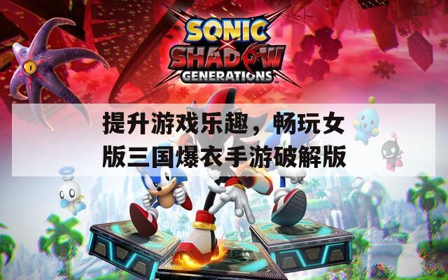 提升游戲樂趣，暢玩女版三國爆衣手游破解版