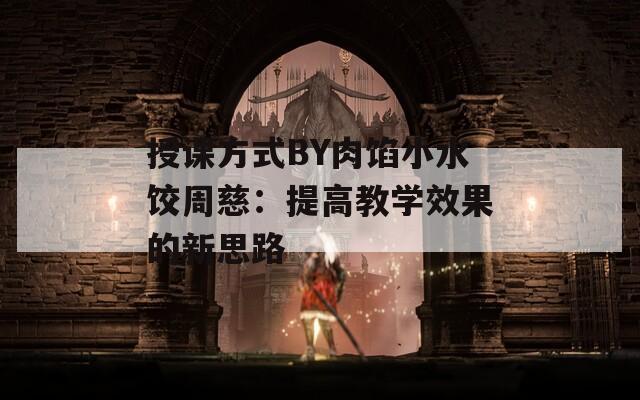 授課方式BY肉餡小水餃周慈：提高教學(xué)效果的新思路
