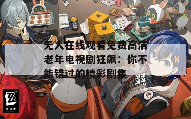 無人在線觀看免費(fèi)高清老年電視劇狂飆：你不能錯過的精彩劇集