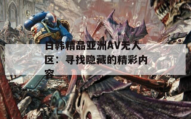 日韓精品亞洲AV無(wú)人區(qū)：尋找隱藏的精彩內(nèi)容