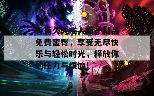 香蕉久久成人國產(chǎn)精品免費蜜臀，享受無盡快樂與輕松時光，釋放你的壓力與煩惱！