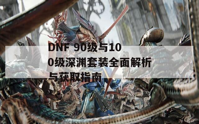 DNF 90級(jí)與100級(jí)深淵套裝全面解析與獲取指南