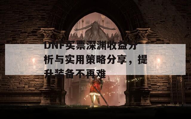 DNF買票深淵收益分析與實(shí)用策略分享，提升裝備不再難
