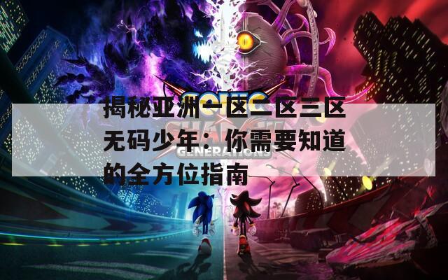 揭秘亞洲一區(qū)二區(qū)三區(qū)無(wú)碼少年：你需要知道的全方位指南