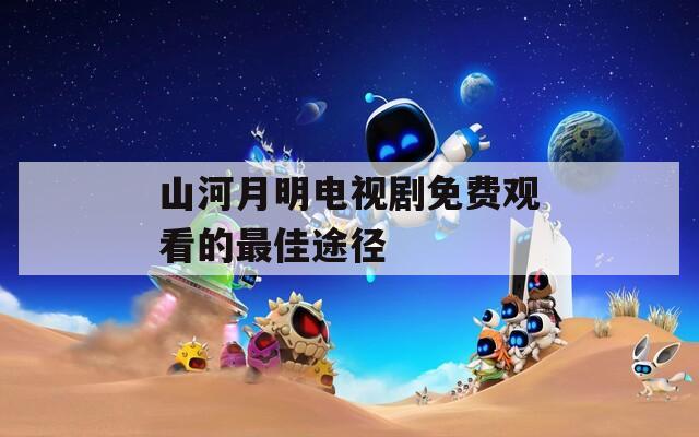 山河月明電視劇免費觀看的最佳途徑