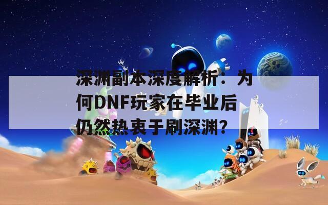 深淵副本深度解析：為何DNF玩家在畢業(yè)后仍然熱衷于刷深淵？