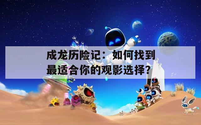 成龍歷險(xiǎn)記：如何找到最適合你的觀影選擇？