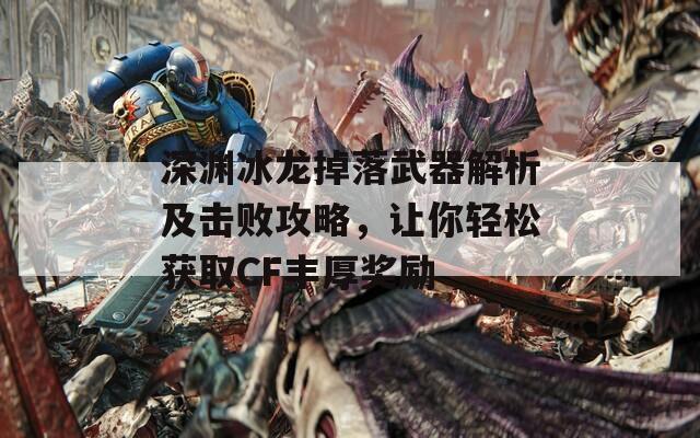 深淵冰龍掉落武器解析及擊敗攻略，讓你輕松獲取CF豐厚獎勵