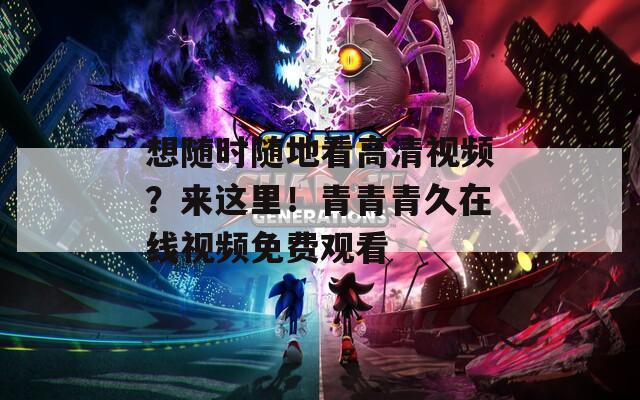 想隨時(shí)隨地看高清視頻？來這里！青青青久在線視頻免費(fèi)觀看