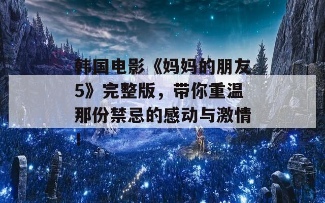 韓國(guó)電影《媽媽的朋友5》完整版，帶你重溫那份禁忌的感動(dòng)與激情！