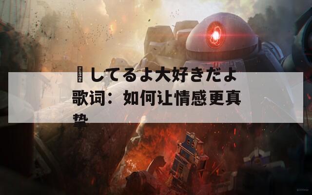 愛してるよ大好きだよ歌詞：如何讓情感更真摯