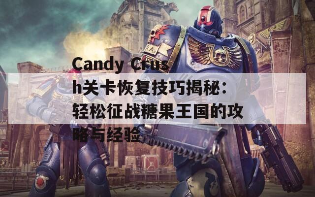 Candy Crush關(guān)卡恢復(fù)技巧揭秘：輕松征戰(zhàn)糖果王國的攻略與經(jīng)驗