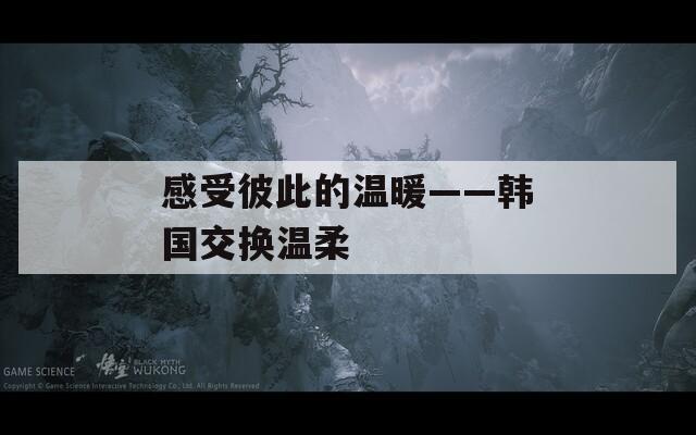 感受彼此的溫暖——韓國交換溫柔