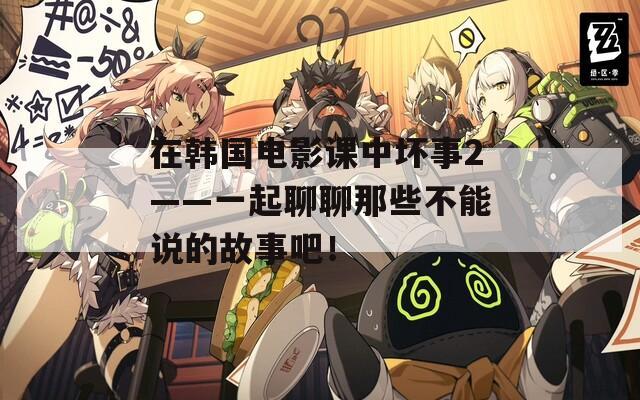 在韓國電影課中壞事2——一起聊聊那些不能說的故事吧！