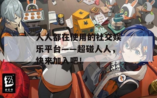 人人都在使用的社交娛樂平臺——超碰人人，快來加入吧！