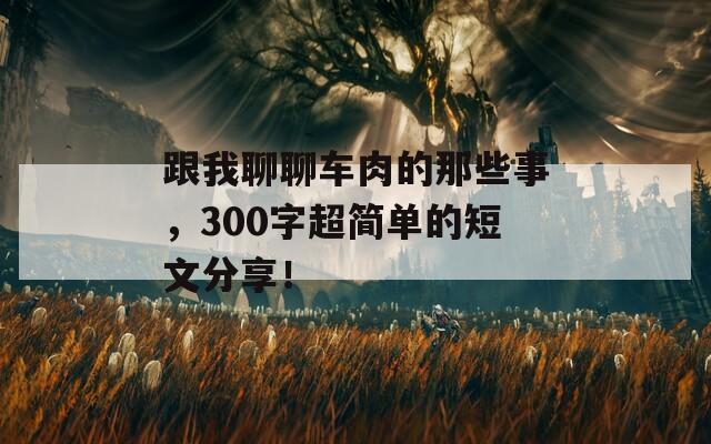 跟我聊聊車肉的那些事，300字超簡單的短文分享！