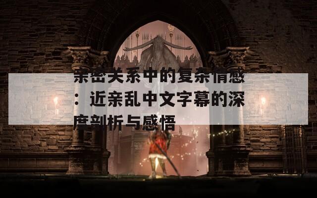 親密關(guān)系中的復(fù)雜情感：近親亂中文字幕的深度剖析與感悟
