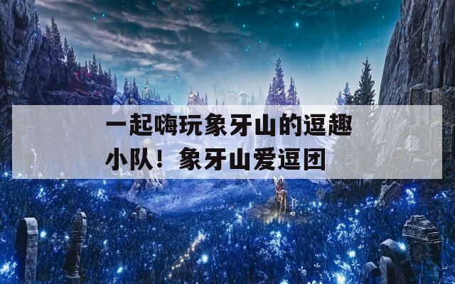 一起嗨玩象牙山的逗趣小隊！象牙山愛逗團