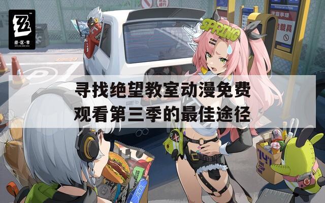 尋找絕望教室動(dòng)漫免費(fèi)觀看第三季的最佳途徑