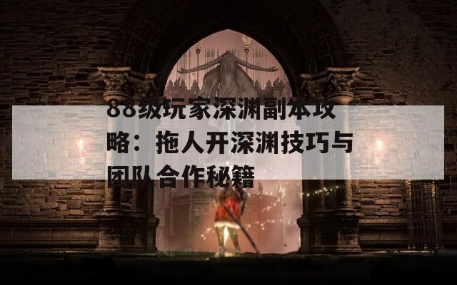 88級玩家深淵副本攻略：拖人開深淵技巧與團隊合作秘籍