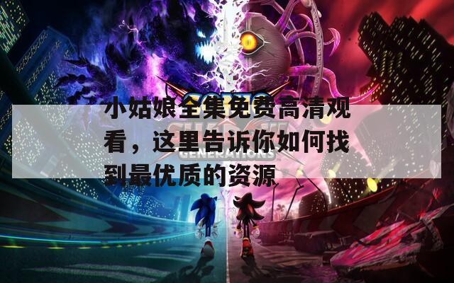 小姑娘全集免費(fèi)高清觀看，這里告訴你如何找到最優(yōu)質(zhì)的資源