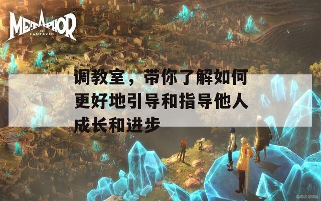 調(diào)教室，帶你了解如何更好地引導(dǎo)和指導(dǎo)他人成長(zhǎng)和進(jìn)步