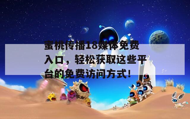 蜜桃傳播18媒體免費(fèi)入口，輕松獲取這些平臺的免費(fèi)訪問方式！